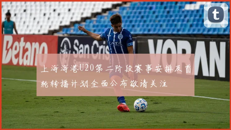 上海海港U20第二阶段赛事安排及首轮转播计划全面公布敬请关注