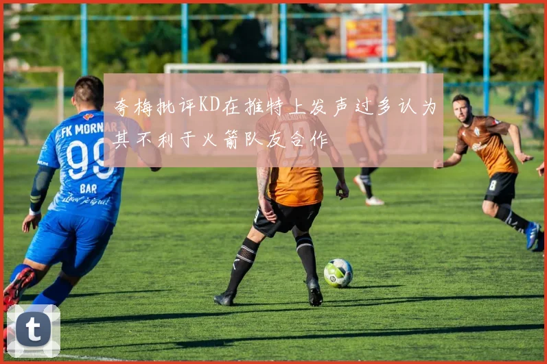 夸梅批评KD在推特上发声过多认为其不利于火箭队友合作