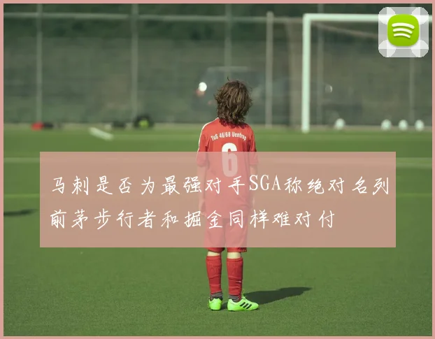 马刺是否为最强对手SGA称绝对名列前茅步行者和掘金同样难对付
