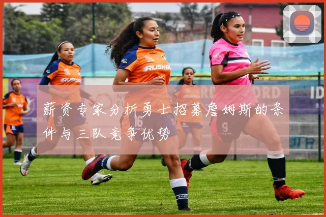 薪资专家分析勇士招募詹姆斯的条件与三队竞争优势