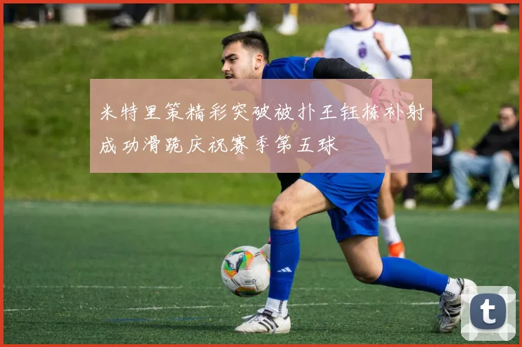 米特里策精彩突破被扑王钰栋补射成功滑跪庆祝赛季第五球