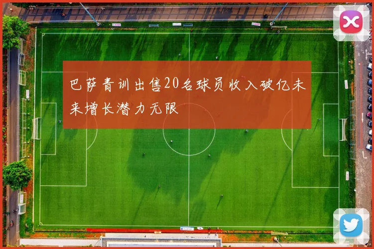 巴萨青训出售20名球员收入破亿未来增长潜力无限