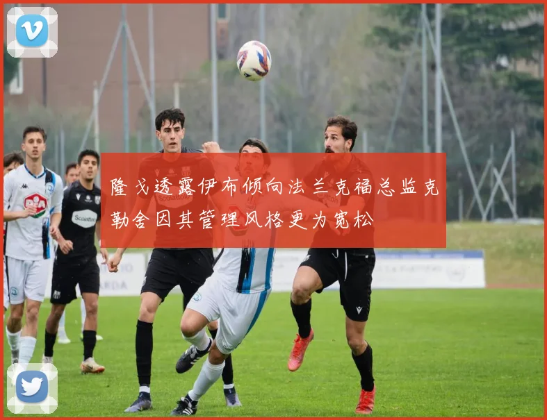 隆戈透露伊布倾向法兰克福总监克勒舍因其管理风格更为宽松