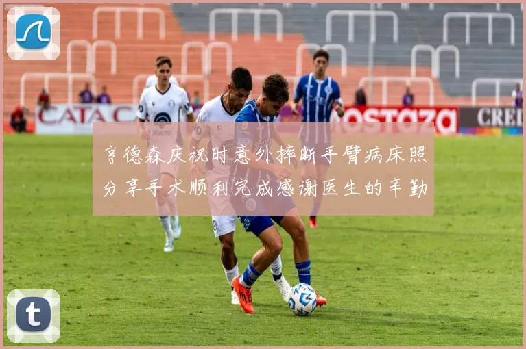 亨德森庆祝时意外摔断手臂病床照分享手术顺利完成感谢医生的辛勤付出