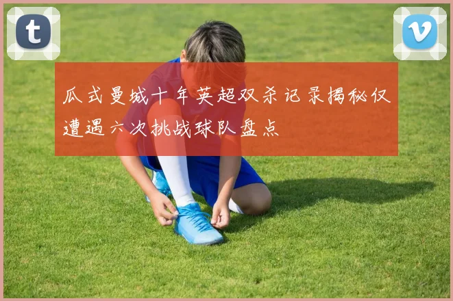 瓜式曼城十年英超双杀记录揭秘仅遭遇六次挑战球队盘点