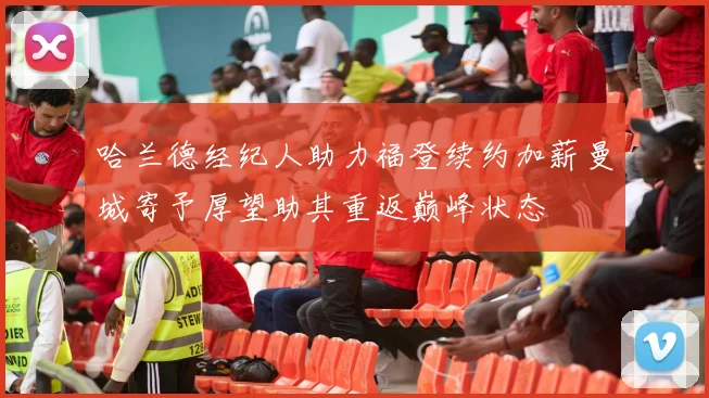 哈兰德经纪人助力福登续约加薪曼城寄予厚望助其重返巅峰状态