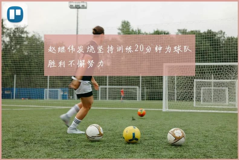 赵继伟发烧坚持训练20分钟为球队胜利不懈努力