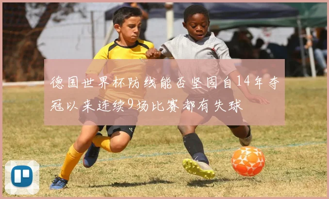 德国世界杯防线能否坚固自14年夺冠以来连续9场比赛都有失球