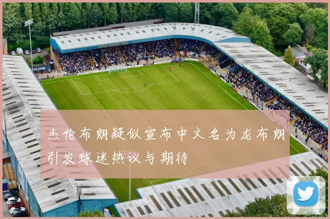 杰伦布朗疑似宣布中文名为龙布朗引发球迷热议与期待
