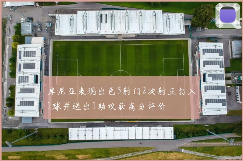 库尼亚表现出色5射门2次射正打入1球并送出1助攻获高分评价
