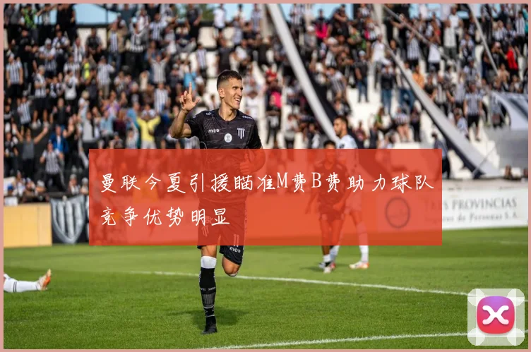 曼联今夏引援瞄准M费B费助力球队竞争优势明显