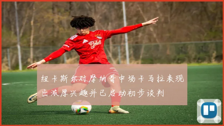 纽卡斯尔对摩纳哥中场卡马拉表现出浓厚兴趣并已启动初步谈判