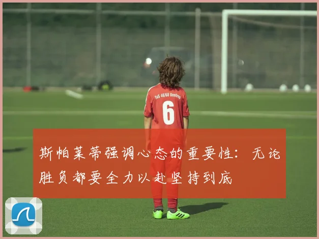 斯帕莱蒂强调心态的重要性：无论胜负都要全力以赴坚持到底